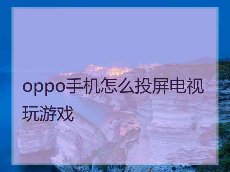 oppo手机怎么投屏电视玩游戏