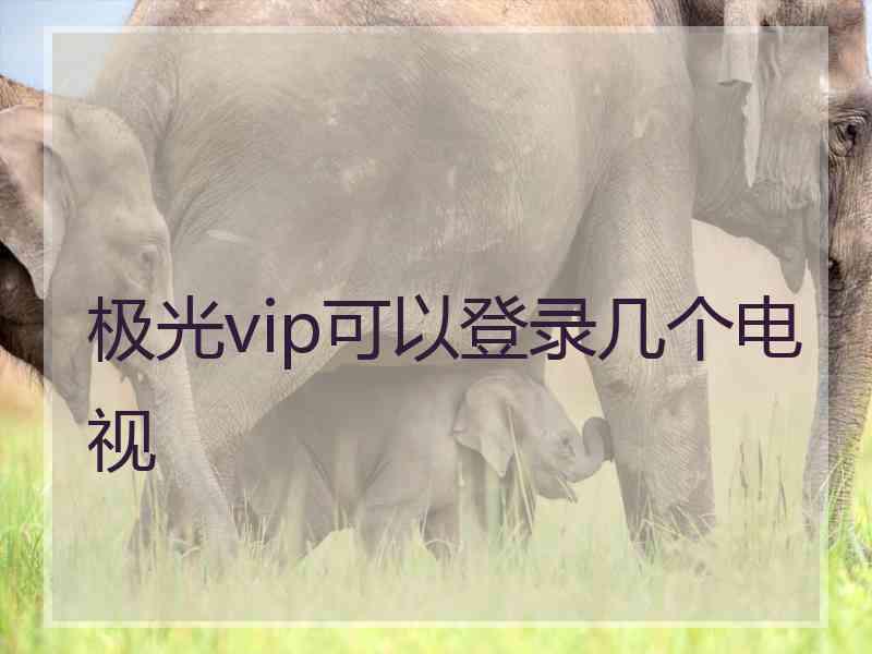 极光vip可以登录几个电视