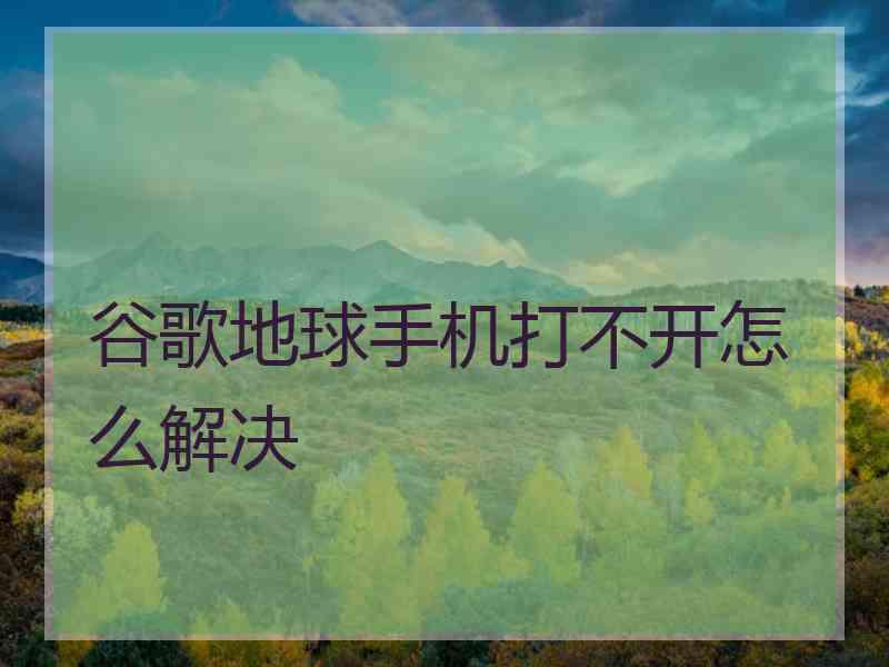 谷歌地球手机打不开怎么解决