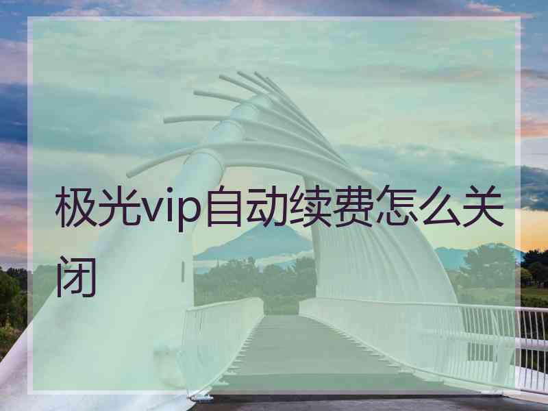 极光vip自动续费怎么关闭