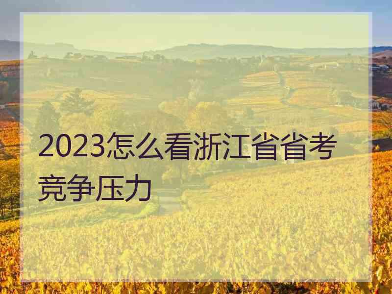 2023怎么看浙江省省考竞争压力