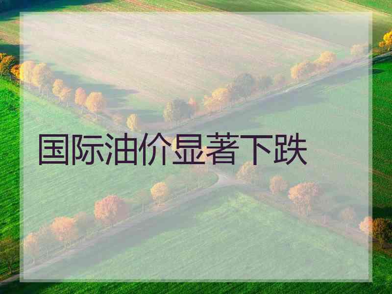 国际油价显著下跌