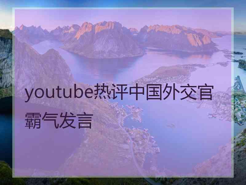 youtube热评中国外交官霸气发言