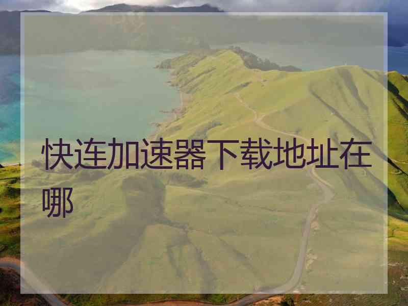 快连加速器下载地址在哪