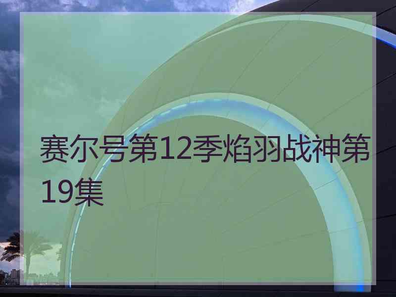 赛尔号第12季焰羽战神第19集