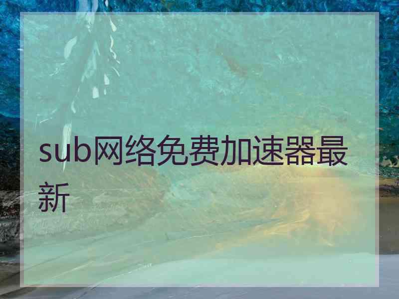 sub网络免费加速器最新