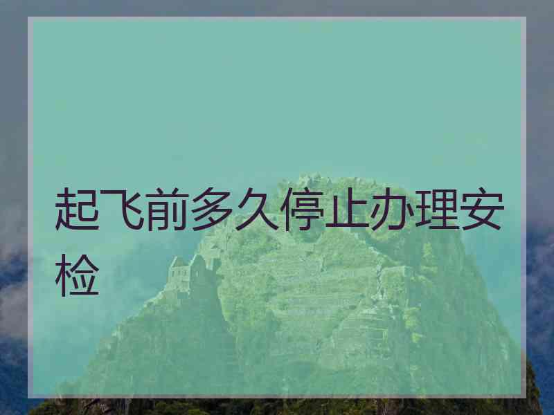 起飞前多久停止办理安检