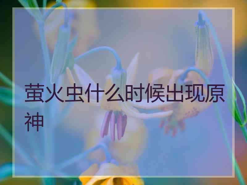 萤火虫什么时候出现原神