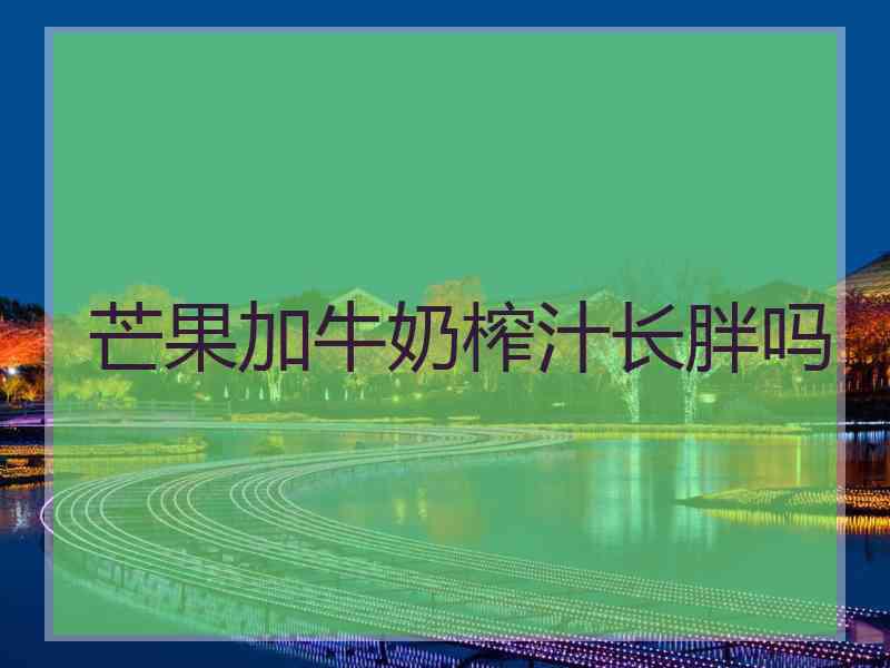 芒果加牛奶榨汁长胖吗