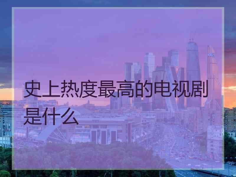 史上热度最高的电视剧是什么