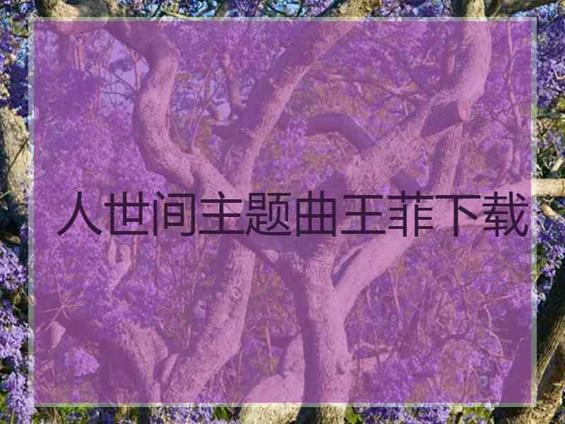 人世间主题曲王菲下载