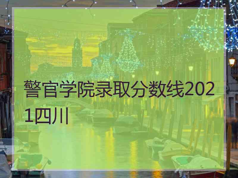 警官学院录取分数线2021四川