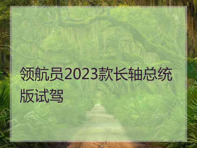 领航员2023款长轴总统版试驾