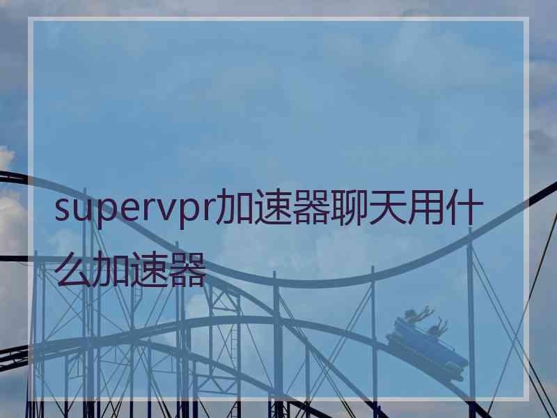 supervpr加速器聊天用什么加速器