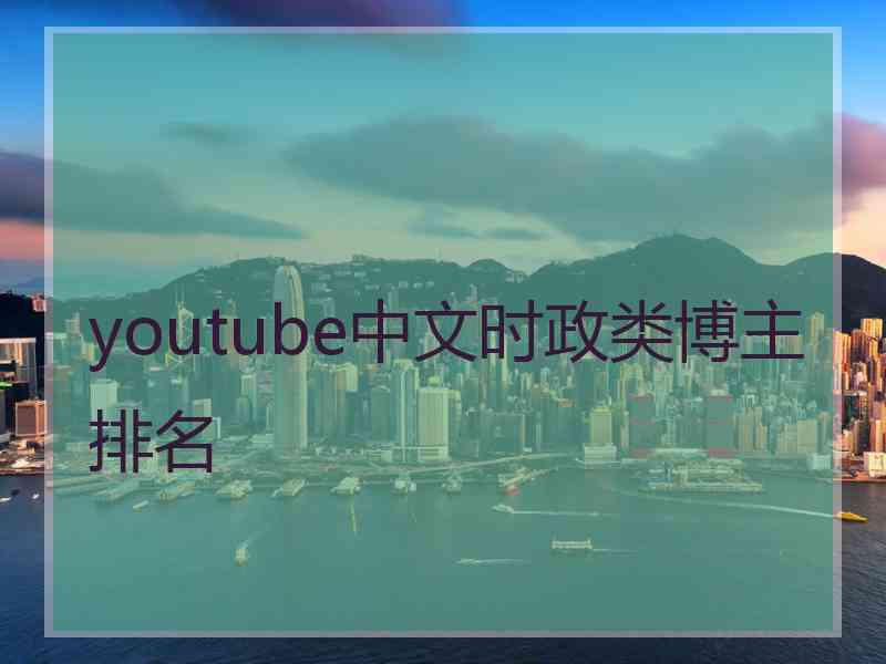 youtube中文时政类博主排名