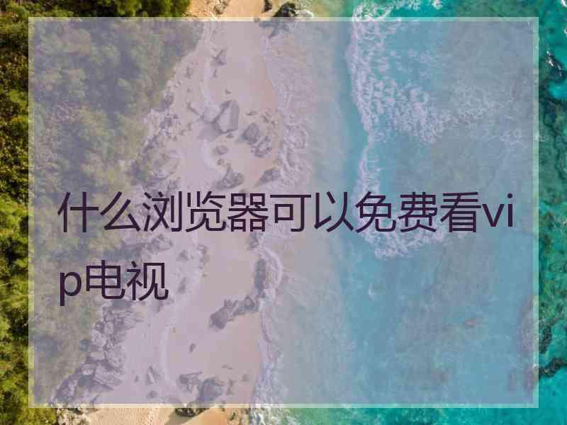 什么浏览器可以免费看vip电视