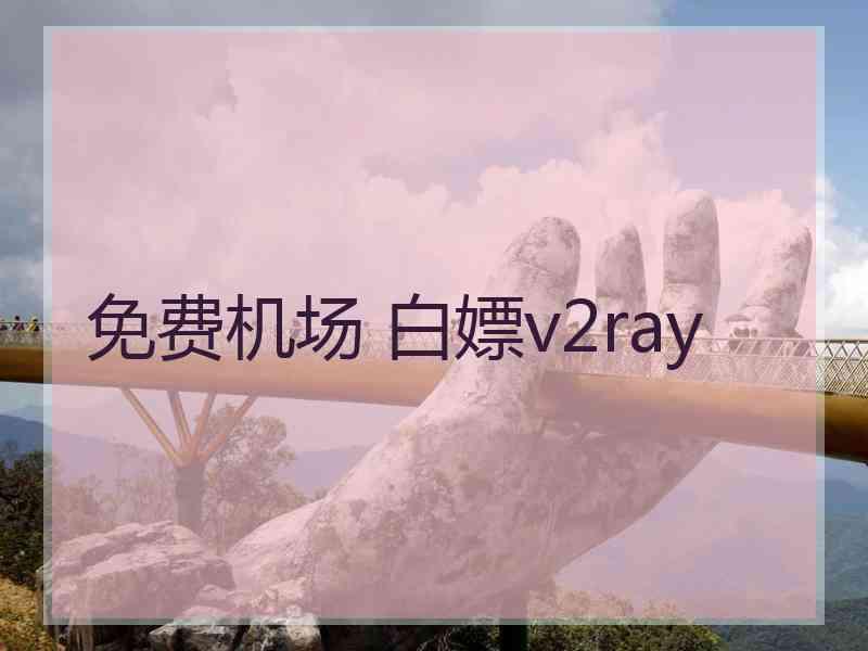 免费机场 白嫖v2ray