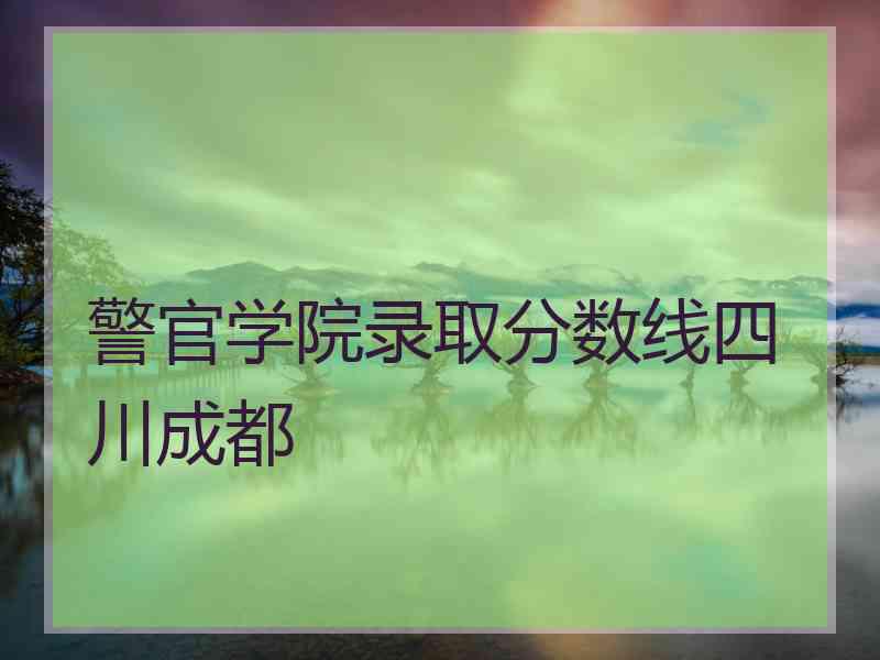 警官学院录取分数线四川成都