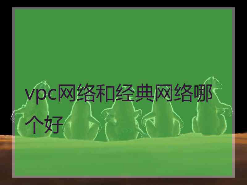 vpc网络和经典网络哪个好