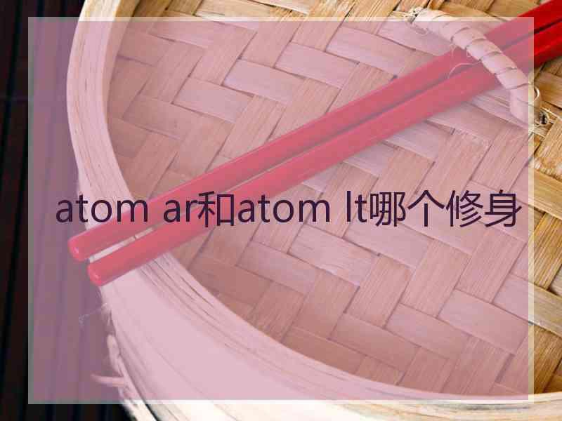 atom ar和atom lt哪个修身