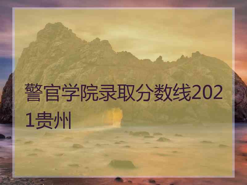 警官学院录取分数线2021贵州