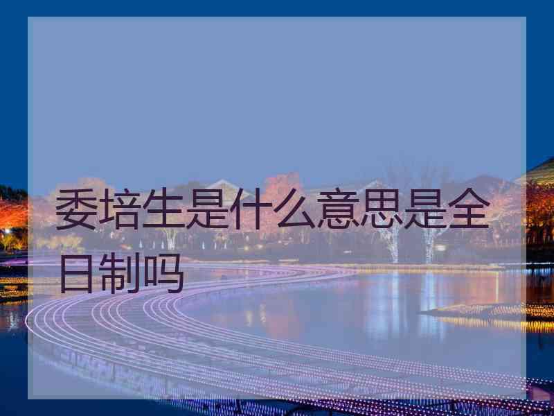 委培生是什么意思是全日制吗