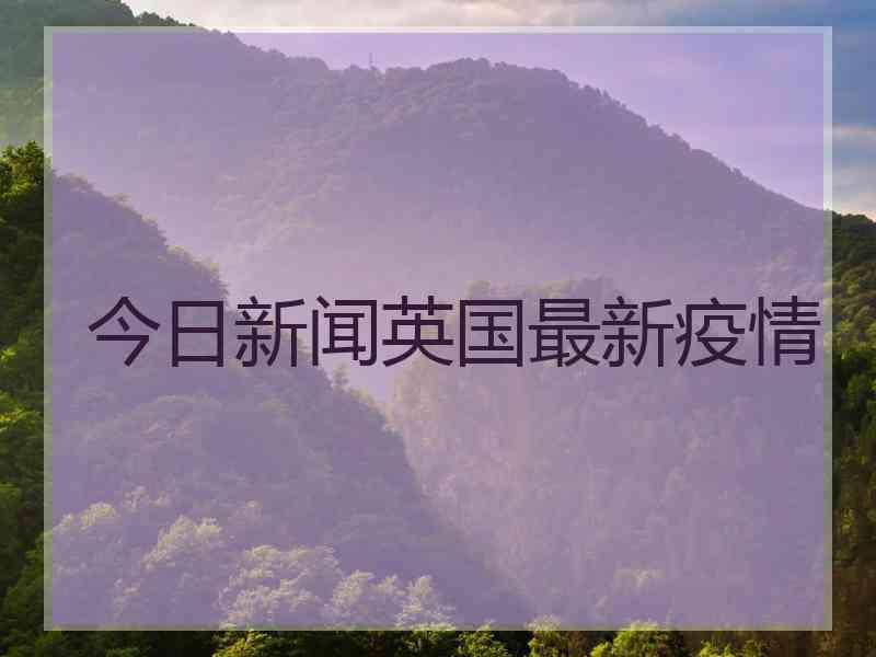 今日新闻英国最新疫情