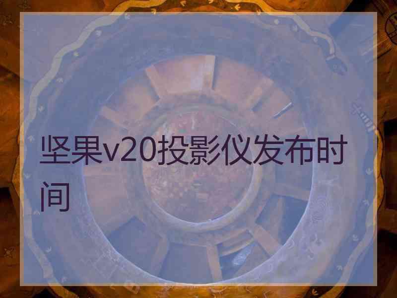 坚果v20投影仪发布时间