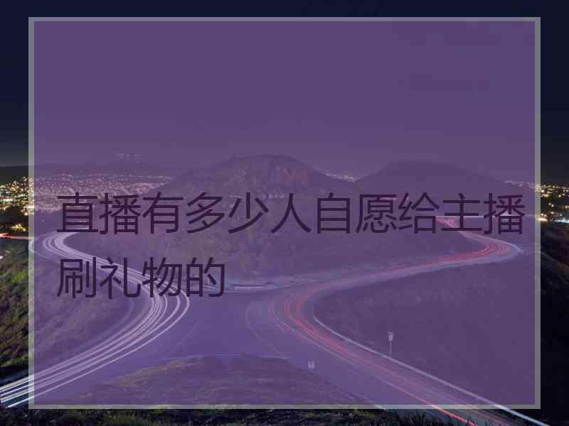 直播有多少人自愿给主播刷礼物的