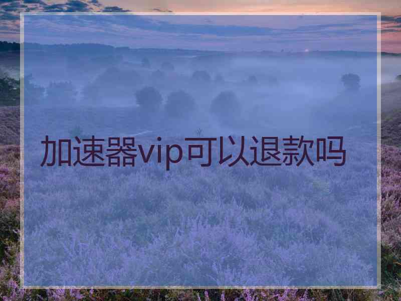 加速器vip可以退款吗