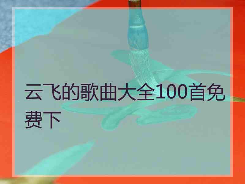 云飞的歌曲大全100首免费下