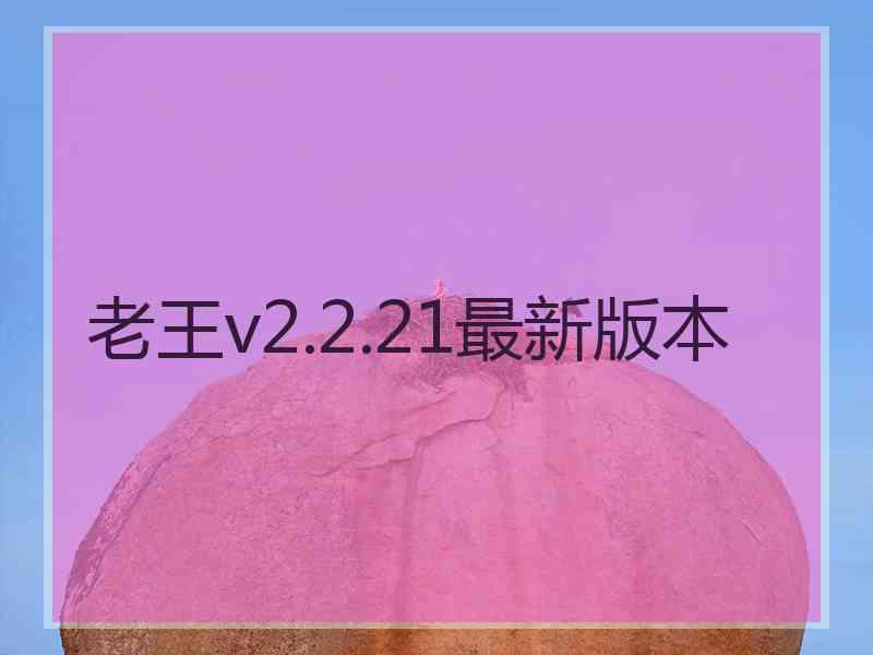 老王v2.2.21最新版本