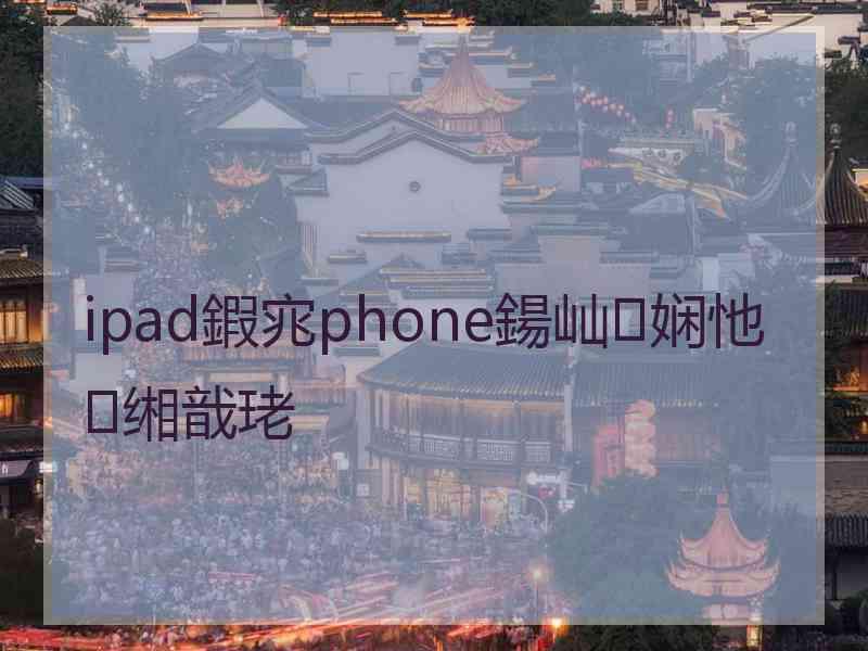 ipad鍜宨phone鍚屾娴忚缃戠珯