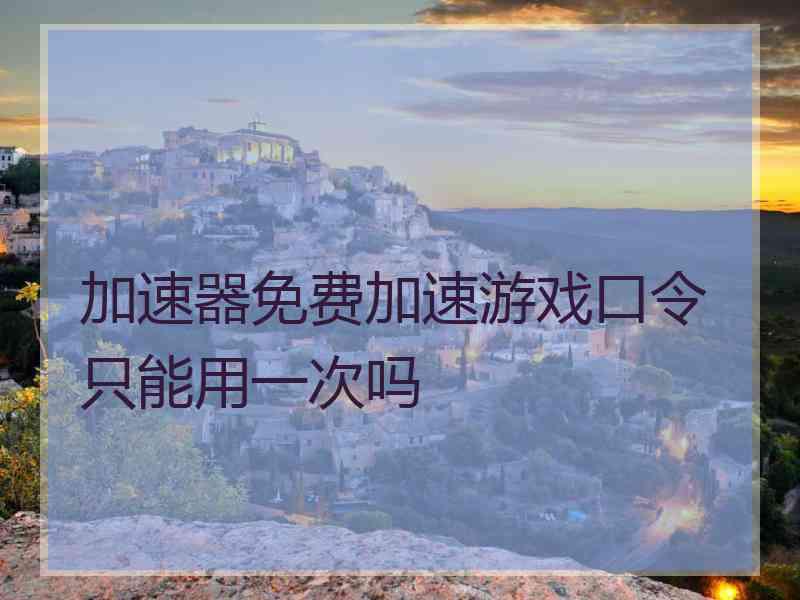 加速器免费加速游戏口令只能用一次吗