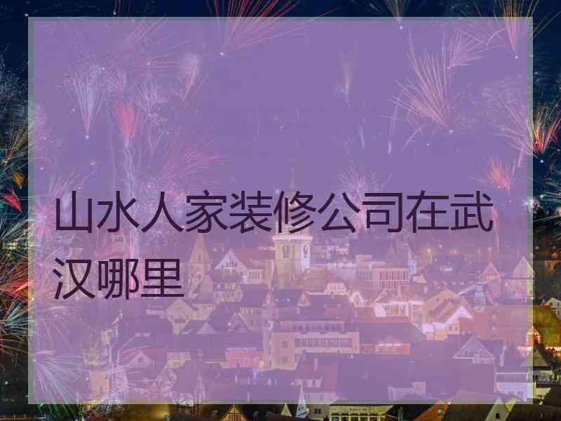 山水人家装修公司在武汉哪里