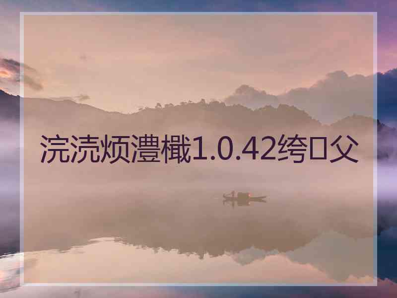 浣涜烦澧檝1.0.42绔父