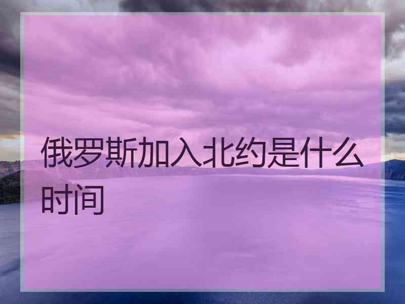 俄罗斯加入北约是什么时间