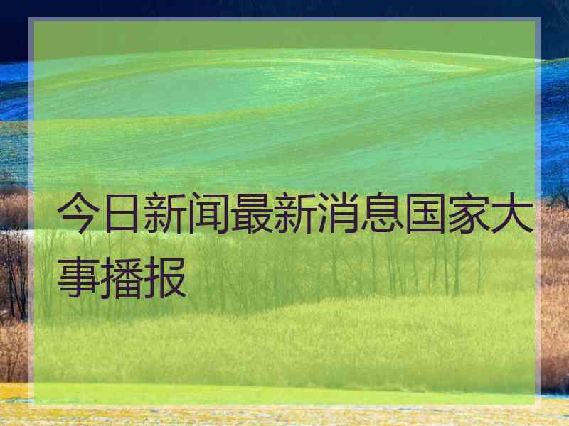 今日新闻最新消息国家大事播报