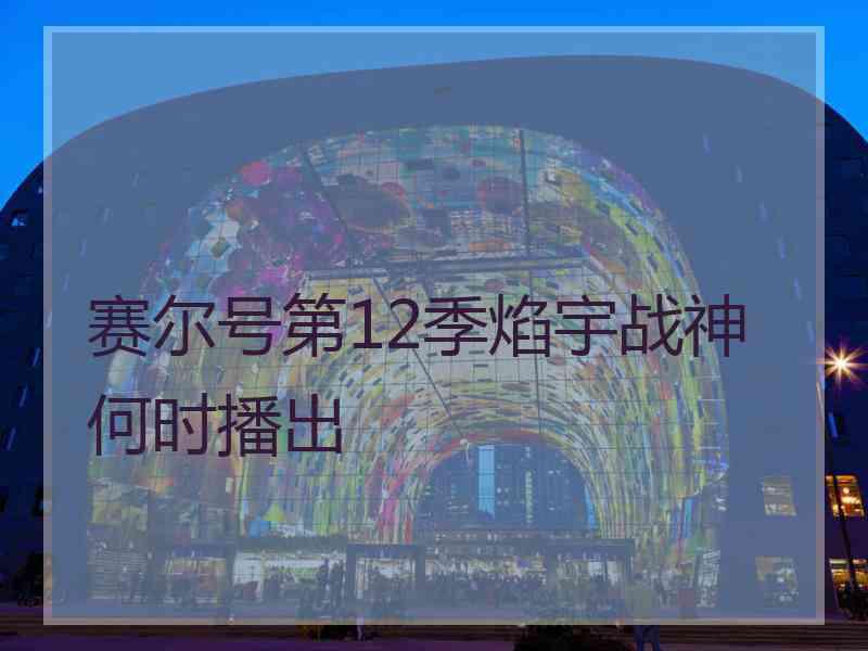 赛尔号第12季焰宇战神何时播出