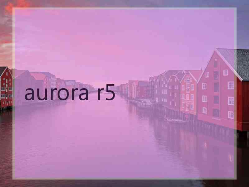 aurora r5