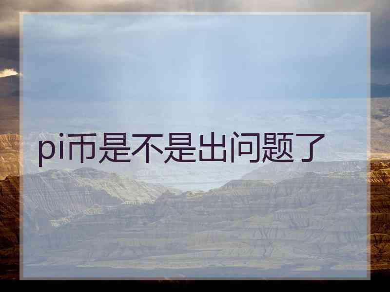 pi币是不是出问题了