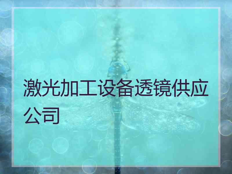 激光加工设备透镜供应公司