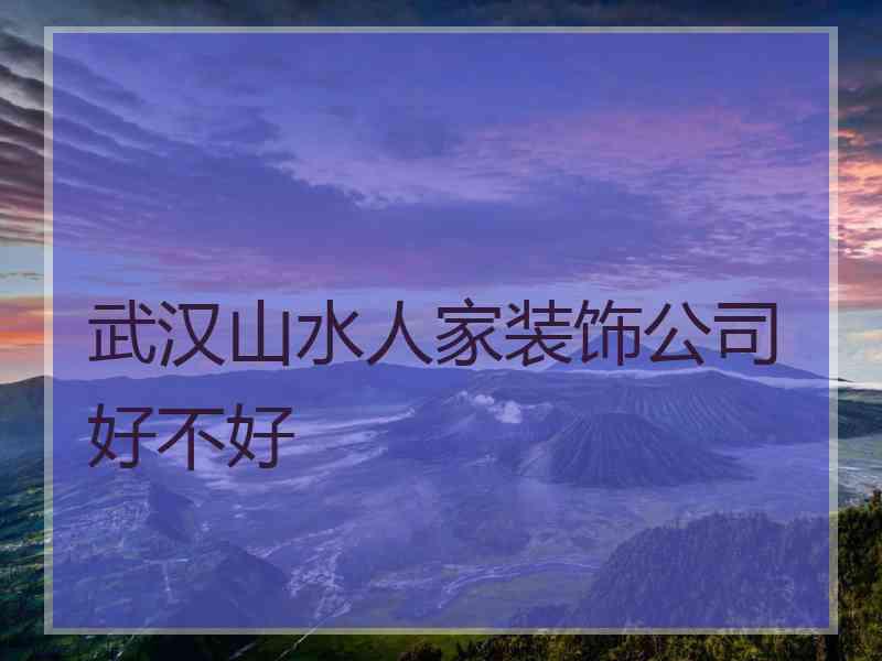 武汉山水人家装饰公司好不好