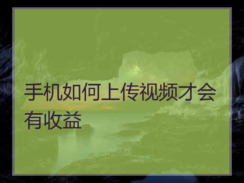 手机如何上传视频才会有收益