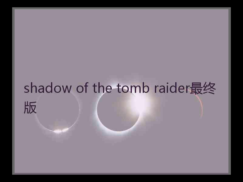 shadow of the tomb raider最终版