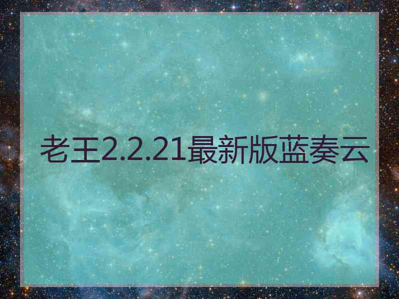 老王2.2.21最新版蓝奏云