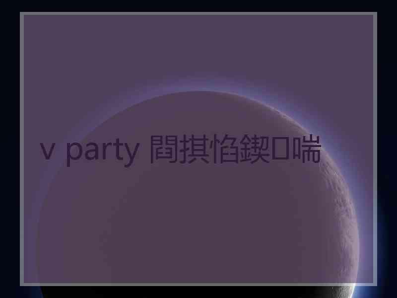 v party 閰掑惂鍥㈣喘