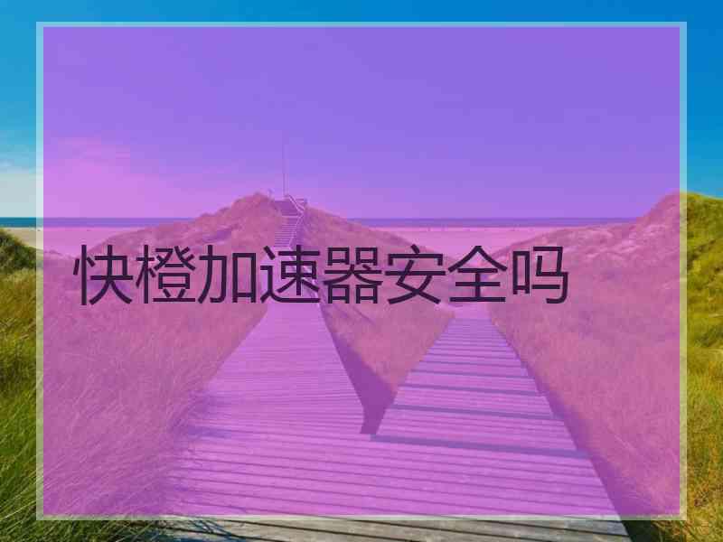 快橙加速器安全吗