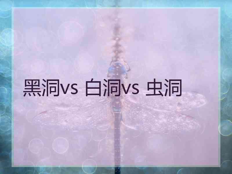 黑洞vs 白洞vs 虫洞