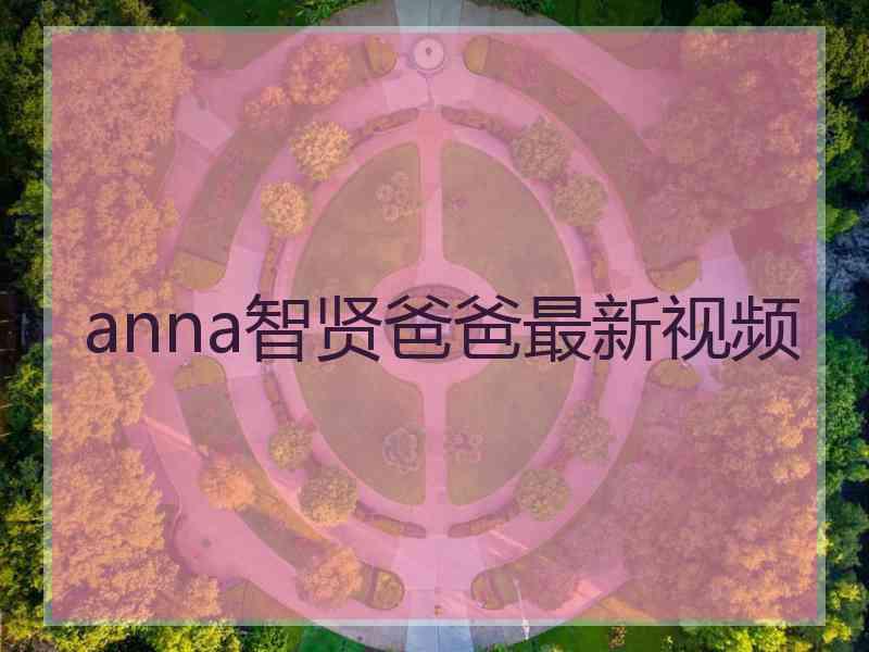 anna智贤爸爸最新视频